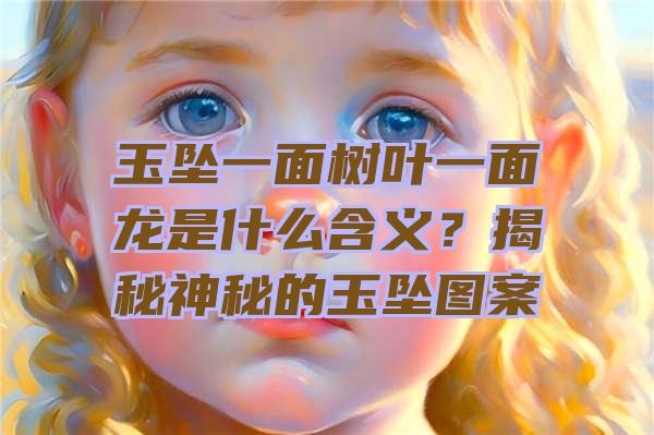 玉坠一面树叶一面龙是什么含义？揭秘神秘的玉坠图案