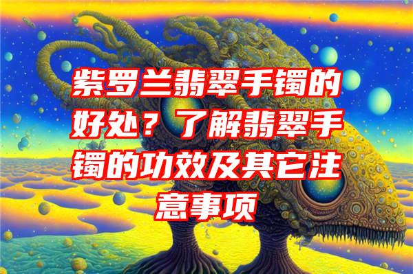 紫罗兰翡翠手镯的好处？了解翡翠手镯的功效及其它注意事项