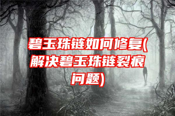 碧玉珠链如何修复(解决碧玉珠链裂痕问题)