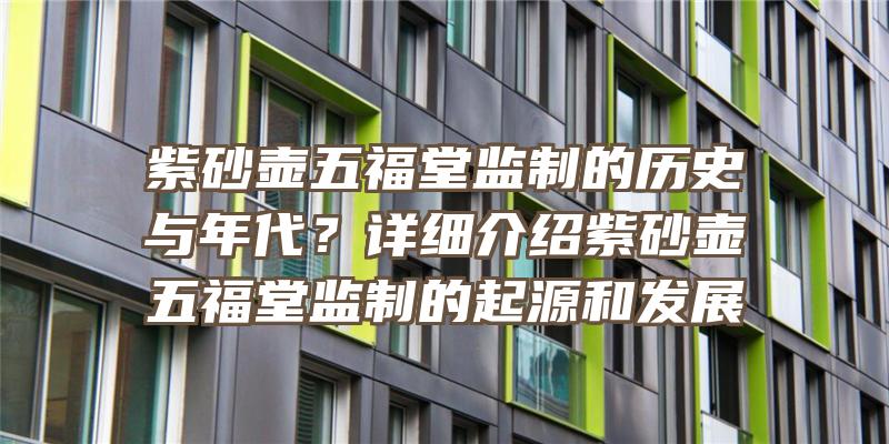 紫砂壶五福堂监制的历史与年代？详细介绍紫砂壶五福堂监制的起源和发展