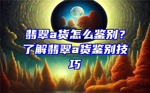 翡翠a货怎么鉴别？了解翡翠a货鉴别技巧