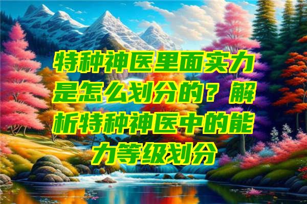 特种神医里面实力是怎么划分的？解析特种神医中的能力等级划分