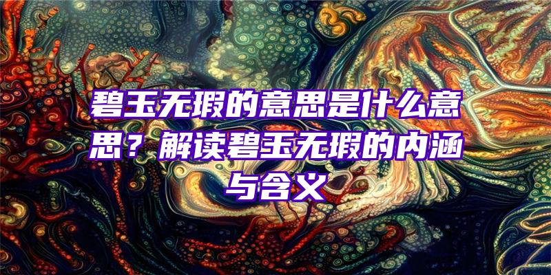 碧玉无瑕的意思是什么意思？解读碧玉无瑕的内涵与含义