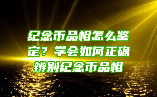 纪念币品相怎么鉴定？学会如何正确辨别纪念币品相