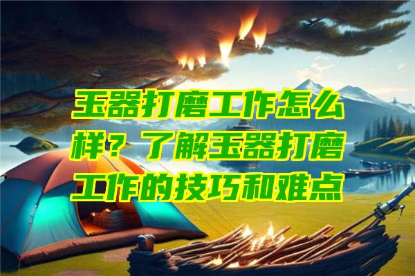 玉器打磨工作怎么样？了解玉器打磨工作的技巧和难点