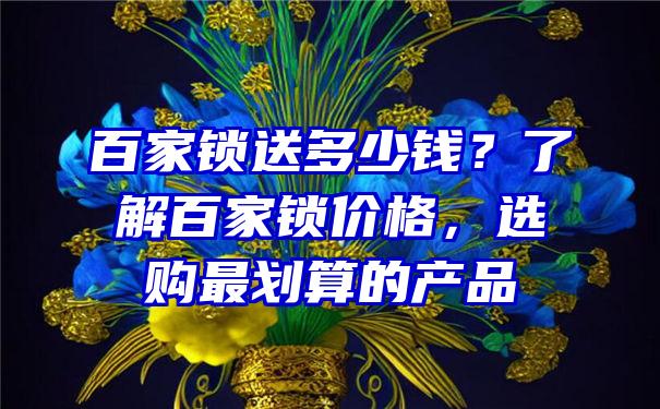 百家锁送多少钱？了解百家锁价格，选购最划算的产品