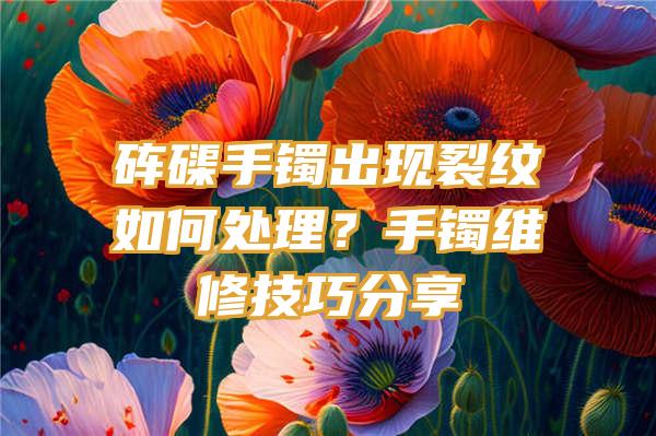 砗磲手镯出现裂纹如何处理？手镯维修技巧分享