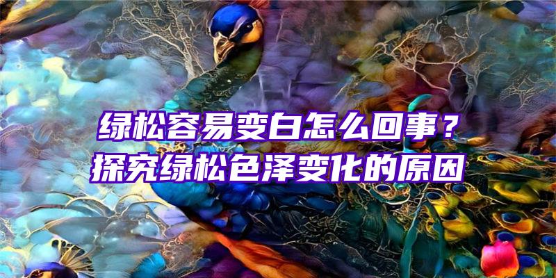 绿松容易变白怎么回事？探究绿松色泽变化的原因