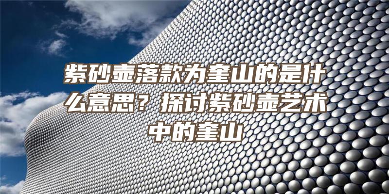 紫砂壶落款为奎山的是什么意思？探讨紫砂壶艺术中的奎山