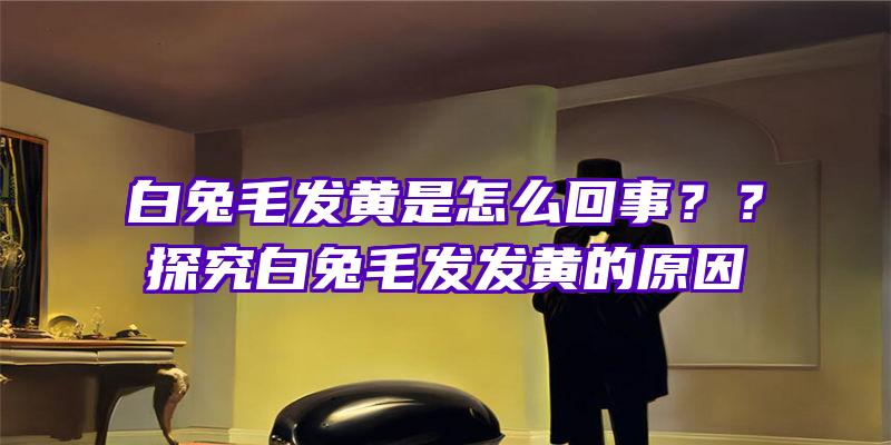 白兔毛发黄是怎么回事？？探究白兔毛发发黄的原因