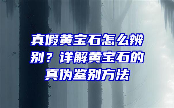 真假黄宝石怎么辨别？详解黄宝石的真伪鉴别方法