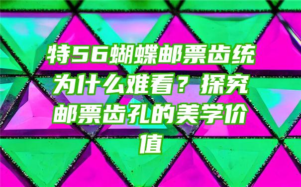 特56蝴蝶邮票齿统为什么难看？探究邮票齿孔的美学价值