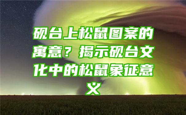 砚台上松鼠图案的寓意？揭示砚台文化中的松鼠象征意义