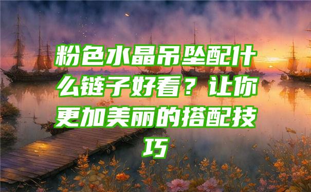 粉色水晶吊坠配什么链子好看？让你更加美丽的搭配技巧