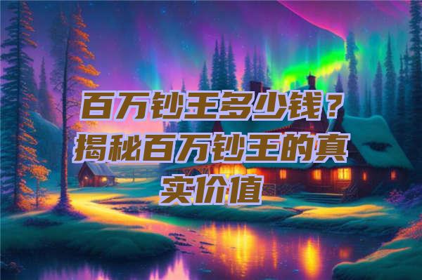 百万钞王多少钱？揭秘百万钞王的真实价值