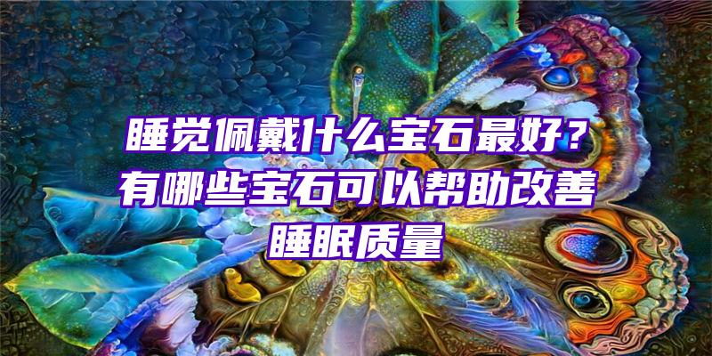 睡觉佩戴什么宝石最好？有哪些宝石可以帮助改善睡眠质量