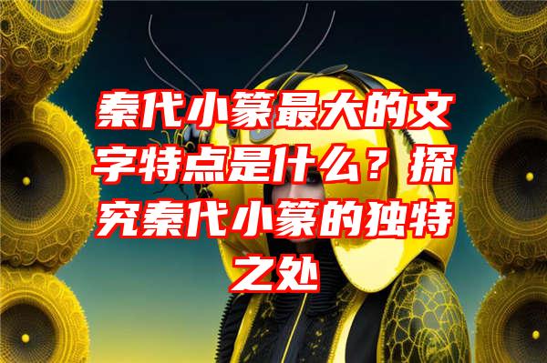 秦代小篆最大的文字特点是什么？探究秦代小篆的独特之处