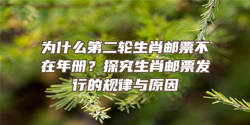 为什么第二轮生肖邮票不在年册？探究生肖邮票发行的规律与原因