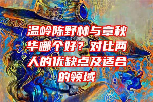 温岭陈野林与章秋华哪个好？对比两人的优缺点及适合的领域