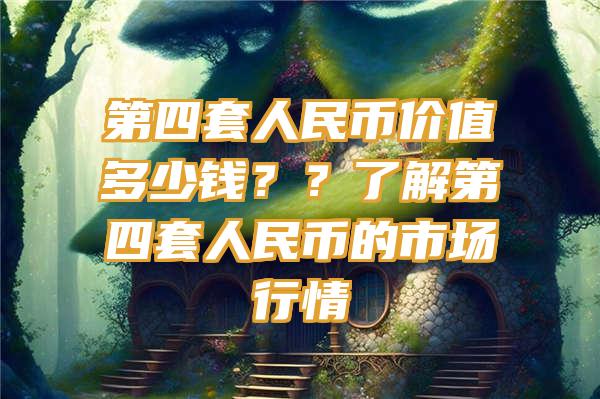 第四套人民币价值多少钱？？了解第四套人民币的市场行情