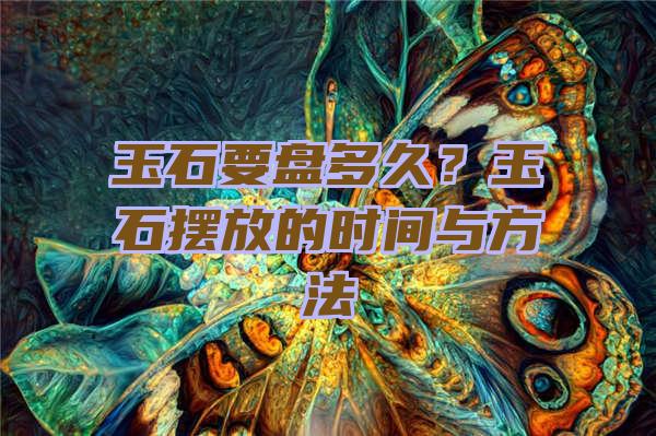 玉石要盘多久？玉石摆放的时间与方法