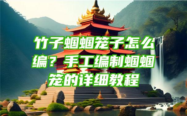 竹子蝈蝈笼子怎么编？手工编制蝈蝈笼的详细教程