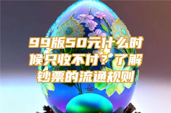 99版50元什么时候只收不付？了解钞票的流通规则