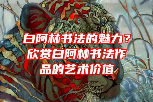 白阿林书法的魅力？欣赏白阿林书法作品的艺术价值