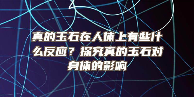 真的玉石在人体上有些什么反应？探究真的玉石对身体的影响