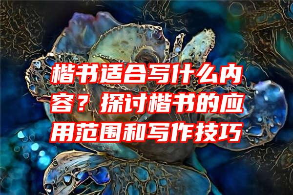 楷书适合写什么内容？探讨楷书的应用范围和写作技巧