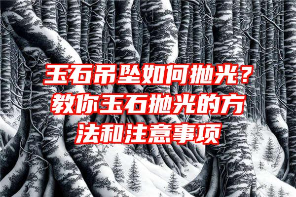 玉石吊坠如何抛光？教你玉石抛光的方法和注意事项