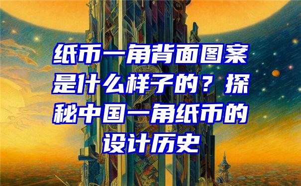 纸币一角背面图案是什么样子的？探秘中国一角纸币的设计历史