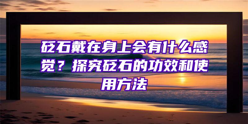 砭石戴在身上会有什么感觉？探究砭石的功效和使用方法