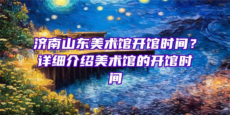 济南山东美术馆开馆时间？详细介绍美术馆的开馆时间