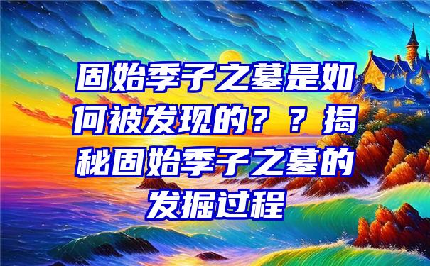 固始季子之墓是如何被发现的？？揭秘固始季子之墓的发掘过程