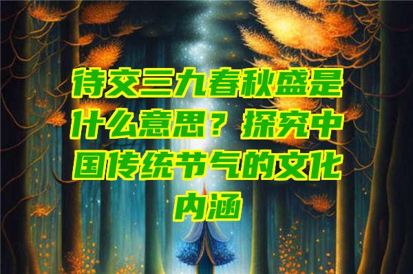 待交三九春秋盛是什么意思？探究中国传统节气的文化内涵