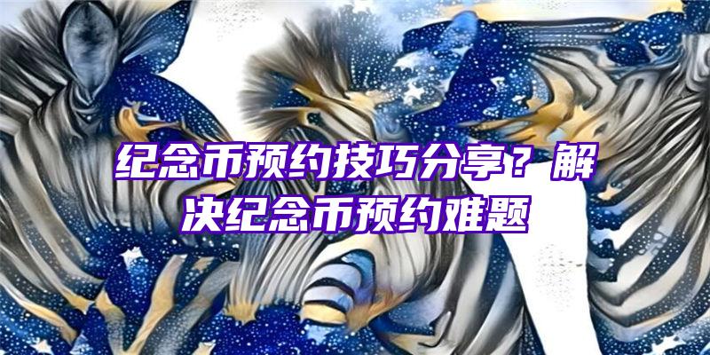 纪念币预约技巧分享？解决纪念币预约难题