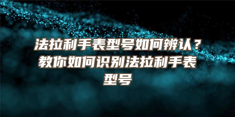 法拉利手表型号如何辨认？教你如何识别法拉利手表型号