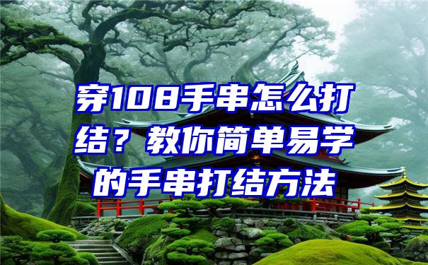 穿108手串怎么打结？教你简单易学的手串打结方法