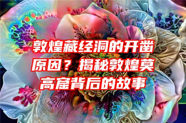 敦煌藏经洞的开凿原因？揭秘敦煌莫高窟背后的故事