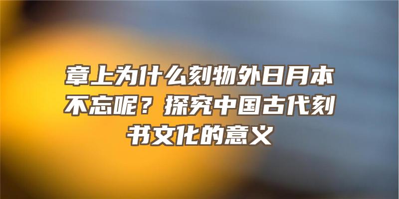 章上为什么刻物外日月本不忘呢？探究中国古代刻书文化的意义