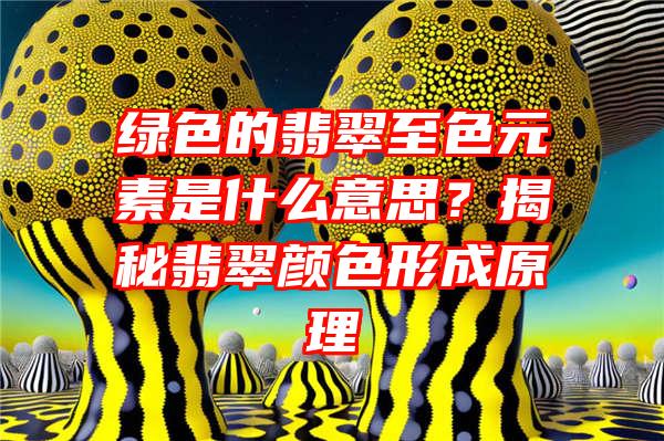 绿色的翡翠至色元素是什么意思？揭秘翡翠颜色形成原理