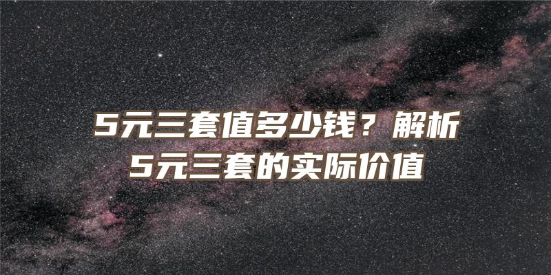 5元三套值多少钱？解析5元三套的实际价值