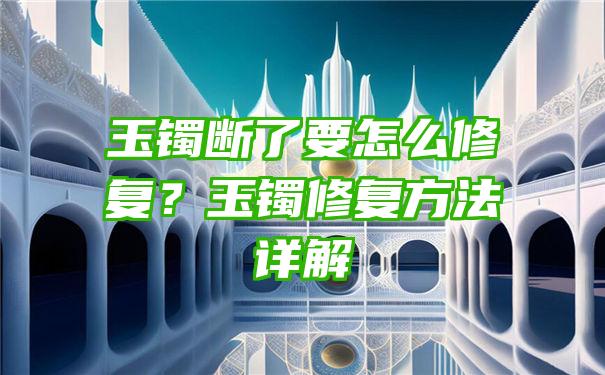 玉镯断了要怎么修复？玉镯修复方法详解