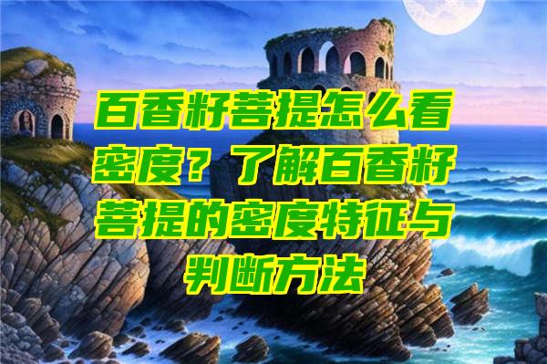 百香籽菩提怎么看密度？了解百香籽菩提的密度特征与判断方法