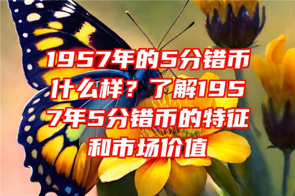 1957年的5分错币什么样？了解1957年5分错币的特征和市场价值