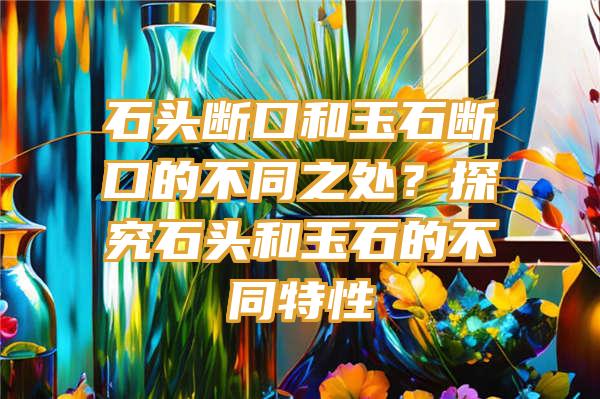 石头断口和玉石断口的不同之处？探究石头和玉石的不同特性