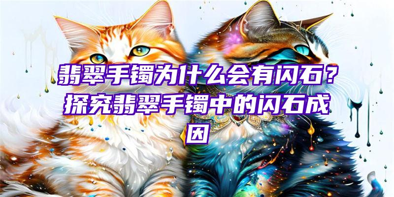 翡翠手镯为什么会有闪石？探究翡翠手镯中的闪石成因