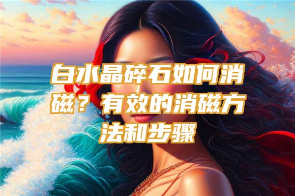 白水晶碎石如何消磁？有效的消磁方法和步骤