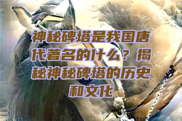 神秘碑塔是我国唐代著名的什么？揭秘神秘碑塔的历史和文化